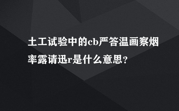 土工试验中的cb严答温画察烟率露请迅r是什么意思？