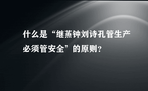 什么是“继蒸钟刘诗孔管生产必须管安全”的原则？