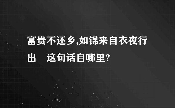 富贵不还乡,如锦来自衣夜行出 这句话自哪里?