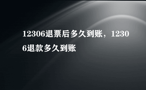 12306退票后多久到账，12306退款多久到账