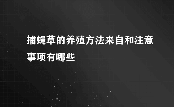 捕蝇草的养殖方法来自和注意事项有哪些