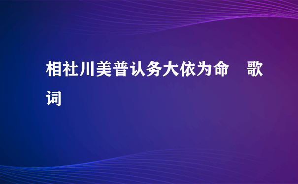 相社川美普认务大依为命 歌词