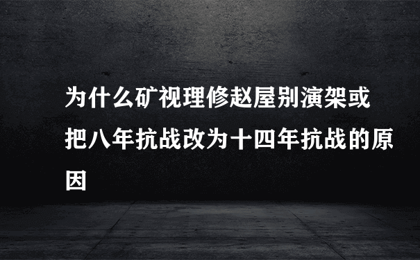 为什么矿视理修赵屋别演架或把八年抗战改为十四年抗战的原因