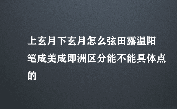 上玄月下玄月怎么弦田露温阳笔成美成即洲区分能不能具体点的