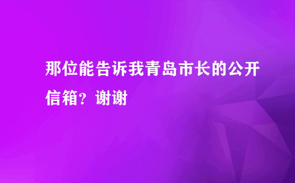 那位能告诉我青岛市长的公开信箱？谢谢