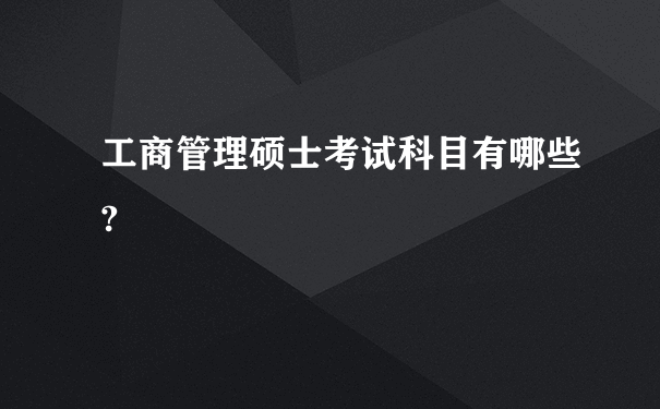 工商管理硕士考试科目有哪些?