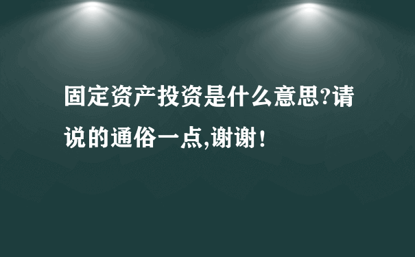 固定资产投资是什么意思?请说的通俗一点,谢谢！