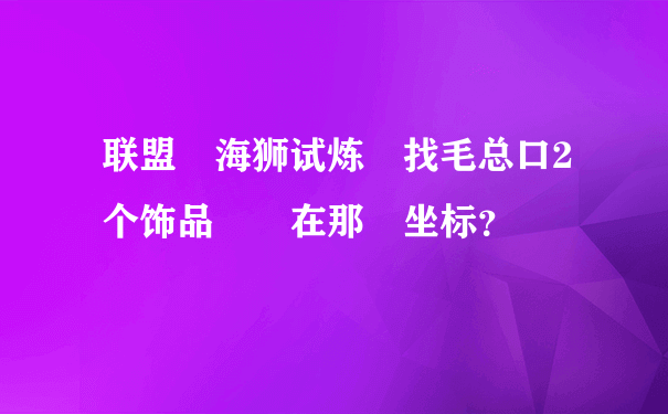 联盟 海狮试炼 找毛总口2个饰品  在那 坐标？