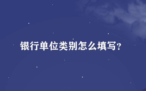 银行单位类别怎么填写？