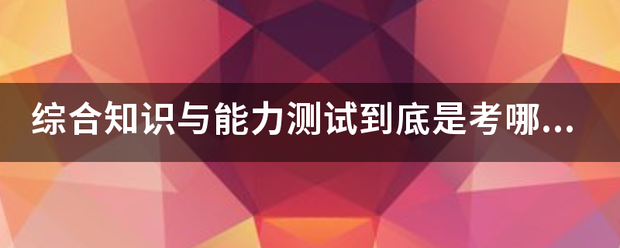 综合知识与能力测试到底是考哪些知识