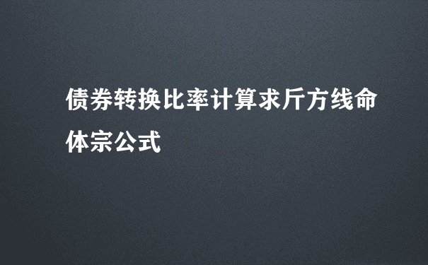 债券转换比率计算求斤方线命体宗公式