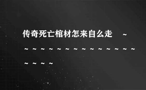 传奇死亡棺材怎来自么走 ～～～～～～～～～～～～～～～～～～～