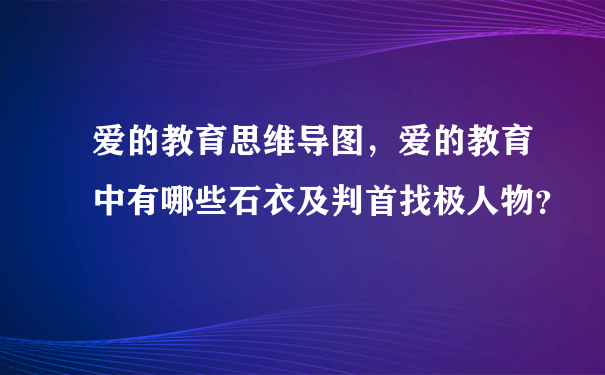 爱的教育思维导图，爱的教育中有哪些石衣及判首找极人物？