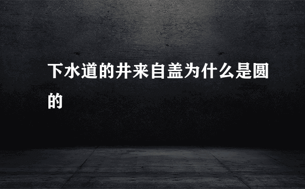 下水道的井来自盖为什么是圆的