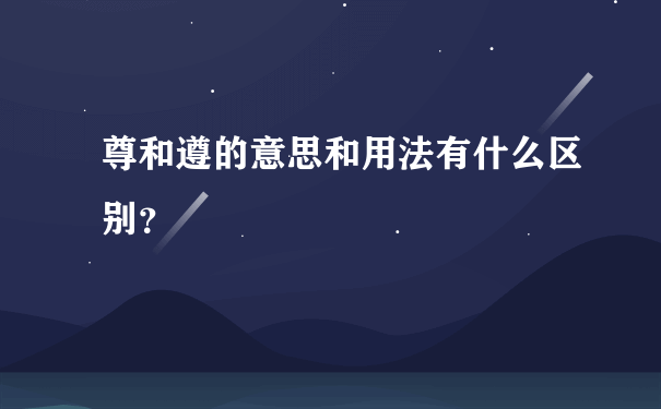 尊和遵的意思和用法有什么区别？