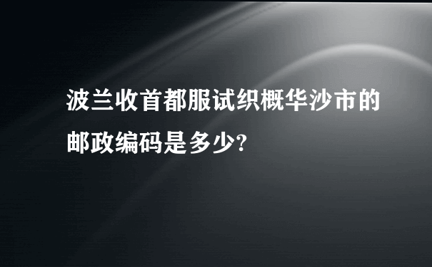 波兰收首都服试织概华沙市的邮政编码是多少?