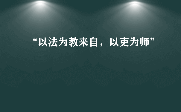 “以法为教来自，以吏为师”