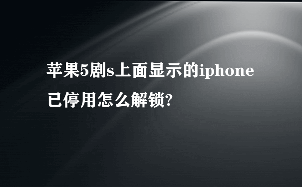 苹果5剧s上面显示的iphone已停用怎么解锁?