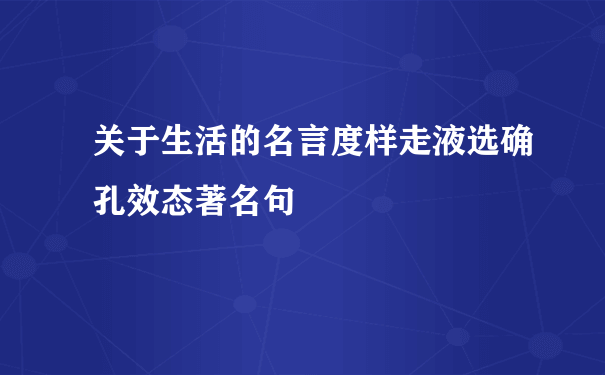 关于生活的名言度样走液选确孔效态著名句