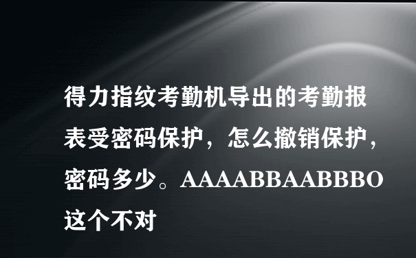 得力指纹考勤机导出的考勤报表受密码保护，怎么撤销保护，密码多少。AAAABBAABBBO这个不对