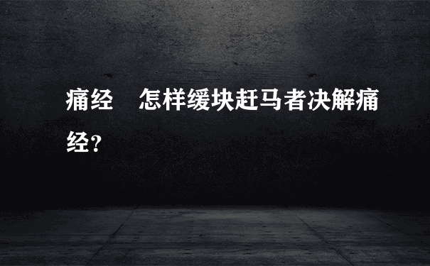 痛经 怎样缓块赶马者决解痛经？