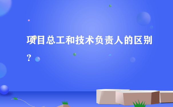 项目总工和技术负责人的区别？