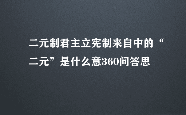 二元制君主立宪制来自中的“二元”是什么意360问答思