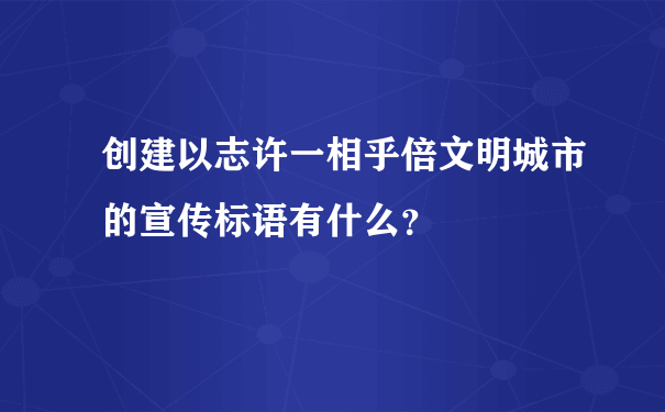 创建以志许一相乎倍文明城市的宣传标语有什么？