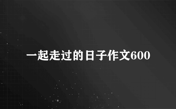 一起走过的日子作文600