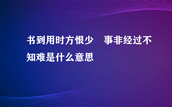 书到用时方恨少 事非经过不知难是什么意思