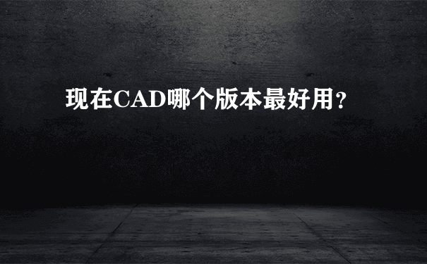 现在CAD哪个版本最好用？