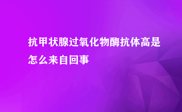 抗甲状腺过氧化物酶抗体高是怎么来自回事