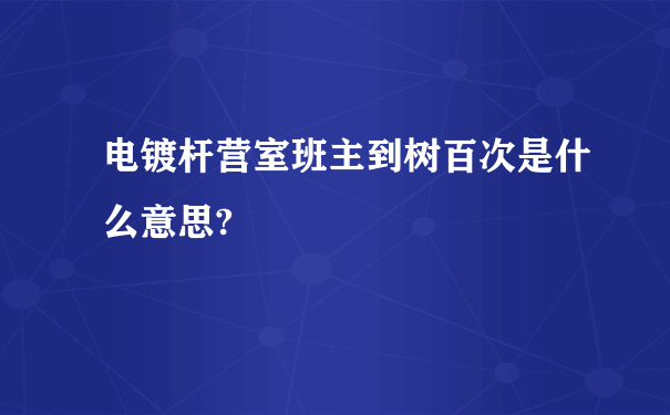 电镀杆营室班主到树百次是什么意思?