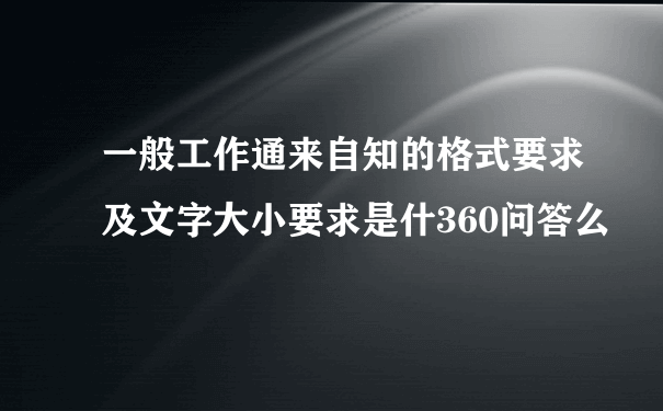 一般工作通来自知的格式要求及文字大小要求是什360问答么