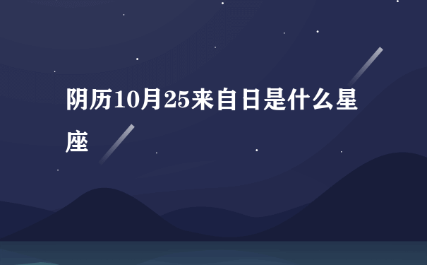 阴历10月25来自日是什么星座