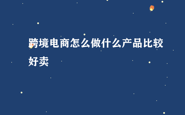 跨境电商怎么做什么产品比较好卖