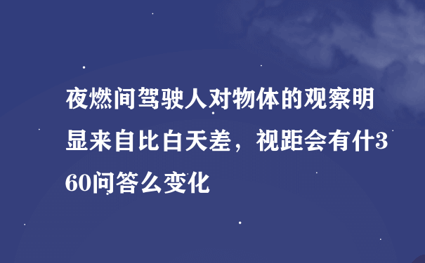 夜燃间驾驶人对物体的观察明显来自比白天差，视距会有什360问答么变化