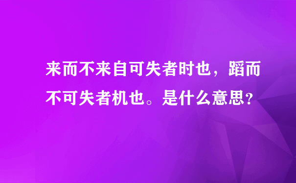 来而不来自可失者时也，蹈而不可失者机也。是什么意思？