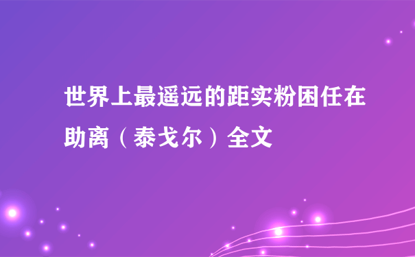 世界上最遥远的距实粉困任在助离（泰戈尔）全文