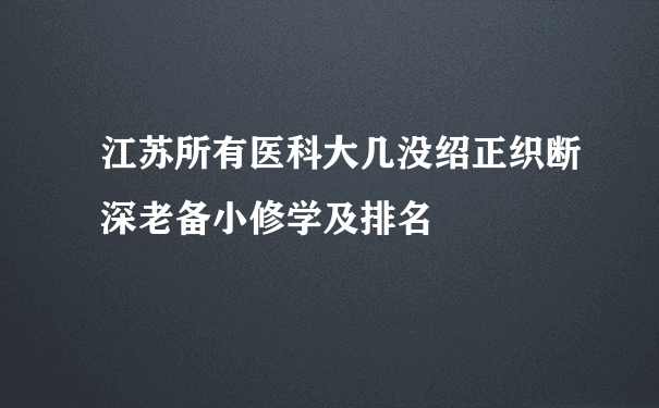 江苏所有医科大几没绍正织断深老备小修学及排名