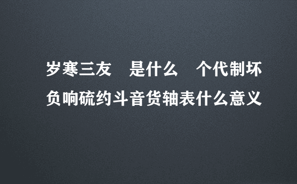 岁寒三友 是什么 个代制坏负响硫约斗音货轴表什么意义