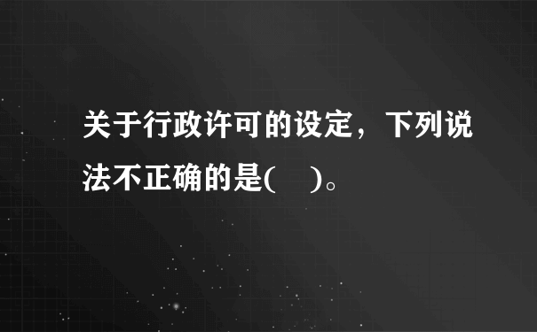 关于行政许可的设定，下列说法不正确的是( )。