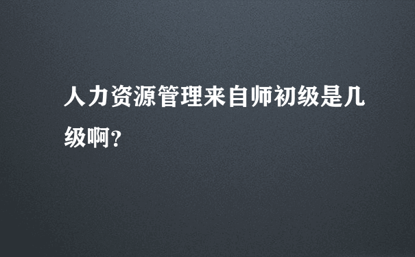 人力资源管理来自师初级是几级啊？