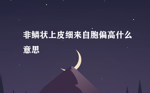 非鳞状上皮细来自胞偏高什么意思