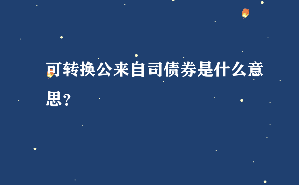 可转换公来自司债券是什么意思？