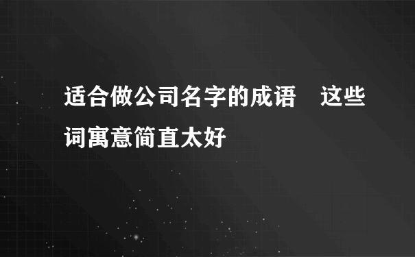 适合做公司名字的成语 这些词寓意简直太好