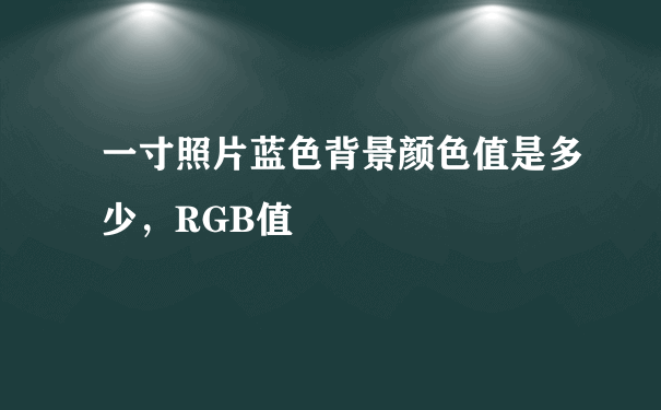 一寸照片蓝色背景颜色值是多少，RGB值