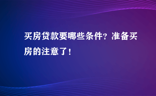 买房贷款要哪些条件？准备买房的注意了！