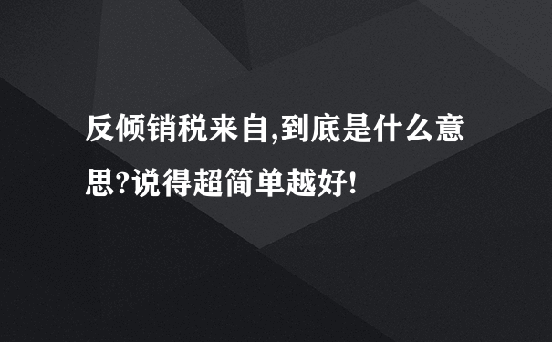 反倾销税来自,到底是什么意思?说得超简单越好!