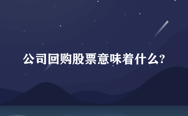 公司回购股票意味着什么?